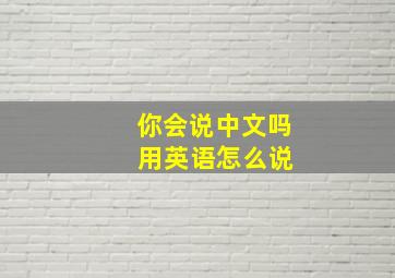 你会说中文吗 用英语怎么说